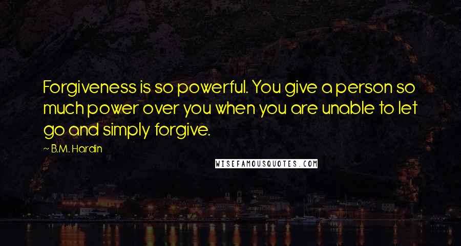 B.M. Hardin Quotes: Forgiveness is so powerful. You give a person so much power over you when you are unable to let go and simply forgive.