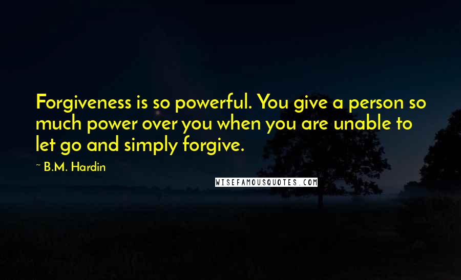 B.M. Hardin Quotes: Forgiveness is so powerful. You give a person so much power over you when you are unable to let go and simply forgive.