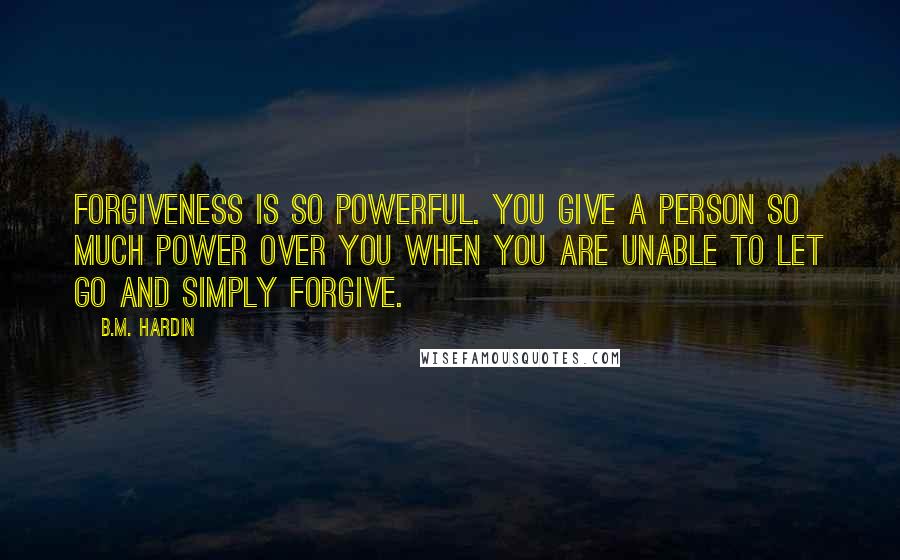 B.M. Hardin Quotes: Forgiveness is so powerful. You give a person so much power over you when you are unable to let go and simply forgive.