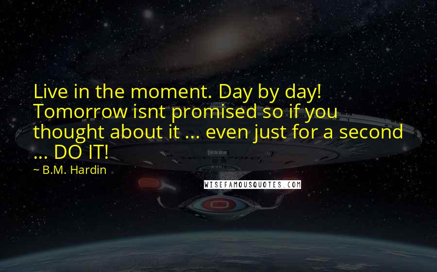 B.M. Hardin Quotes: Live in the moment. Day by day! Tomorrow isnt promised so if you thought about it ... even just for a second ... DO IT!