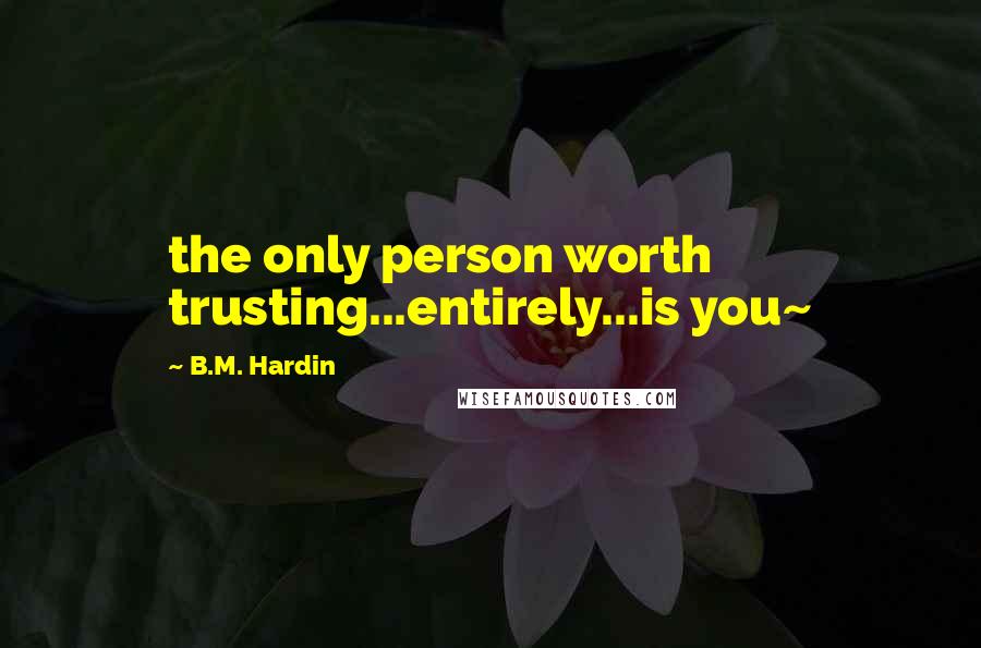 B.M. Hardin Quotes: the only person worth trusting...entirely...is you~