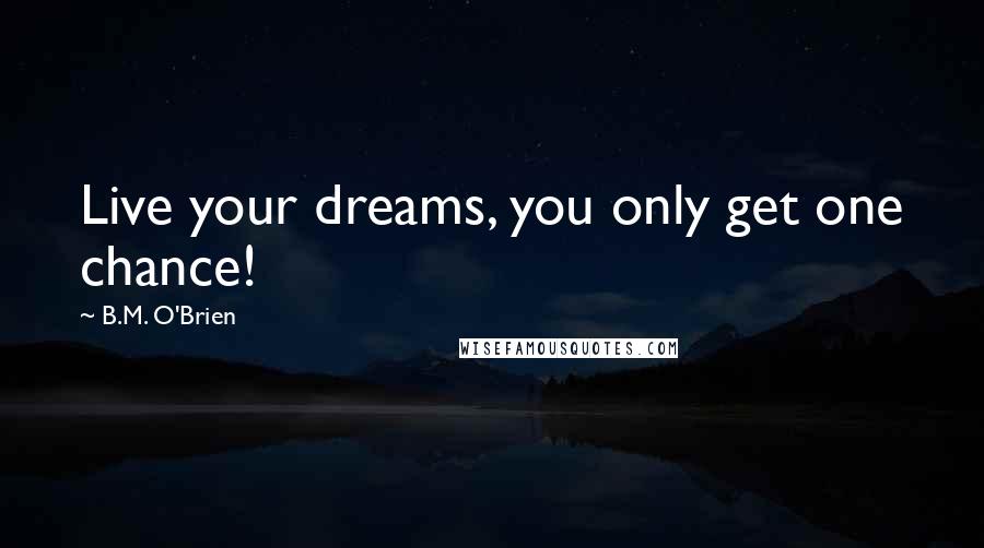 B.M. O'Brien Quotes: Live your dreams, you only get one chance!