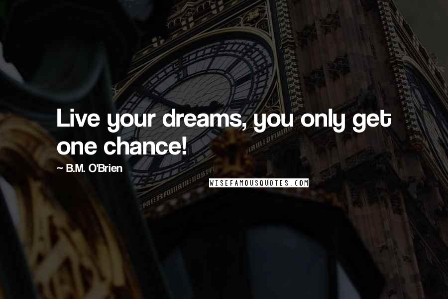 B.M. O'Brien Quotes: Live your dreams, you only get one chance!