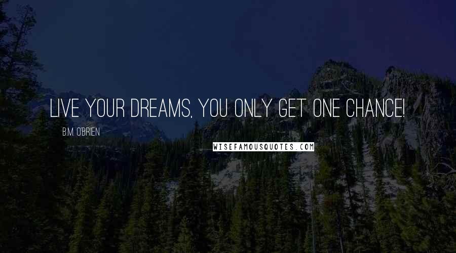 B.M. O'Brien Quotes: Live your dreams, you only get one chance!