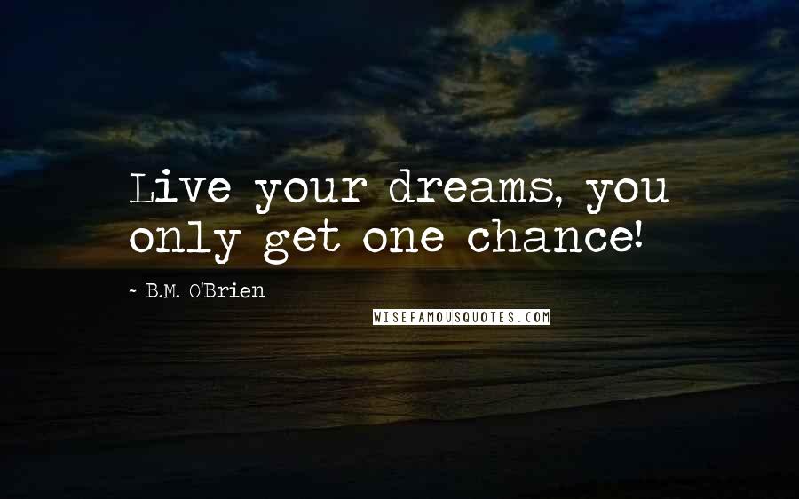 B.M. O'Brien Quotes: Live your dreams, you only get one chance!