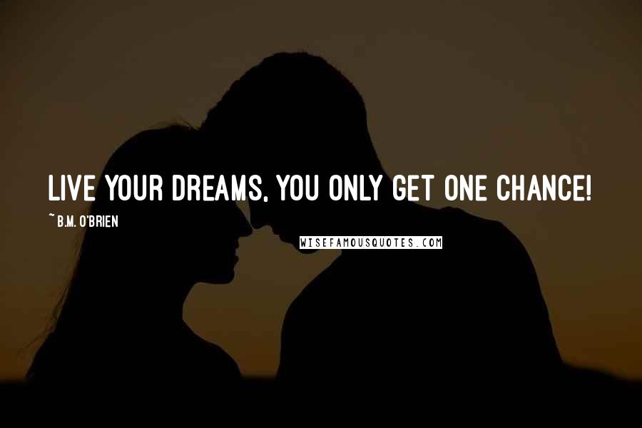 B.M. O'Brien Quotes: Live your dreams, you only get one chance!