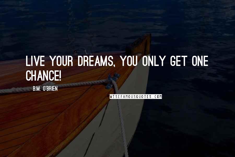 B.M. O'Brien Quotes: Live your dreams, you only get one chance!