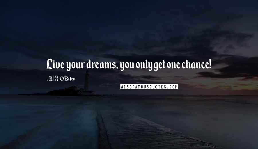 B.M. O'Brien Quotes: Live your dreams, you only get one chance!