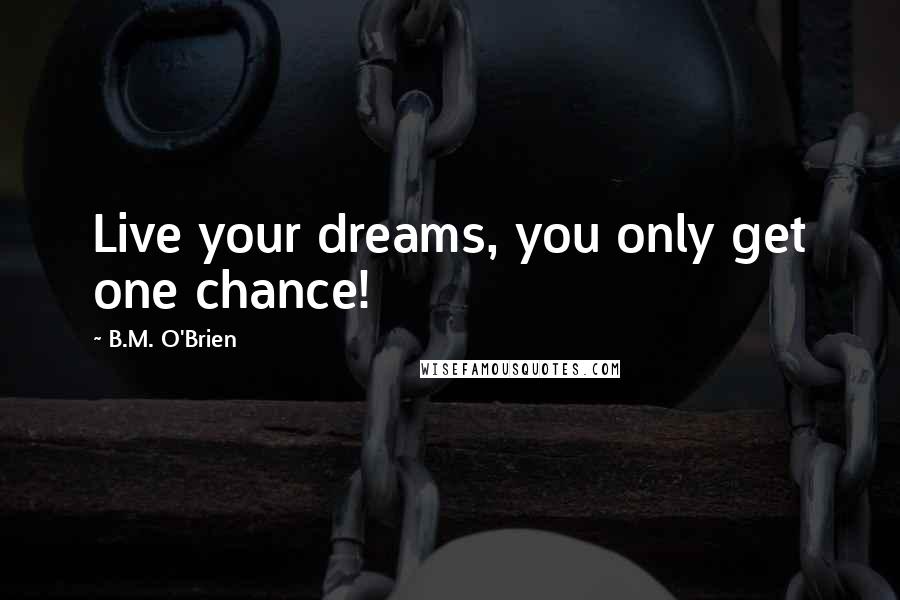 B.M. O'Brien Quotes: Live your dreams, you only get one chance!