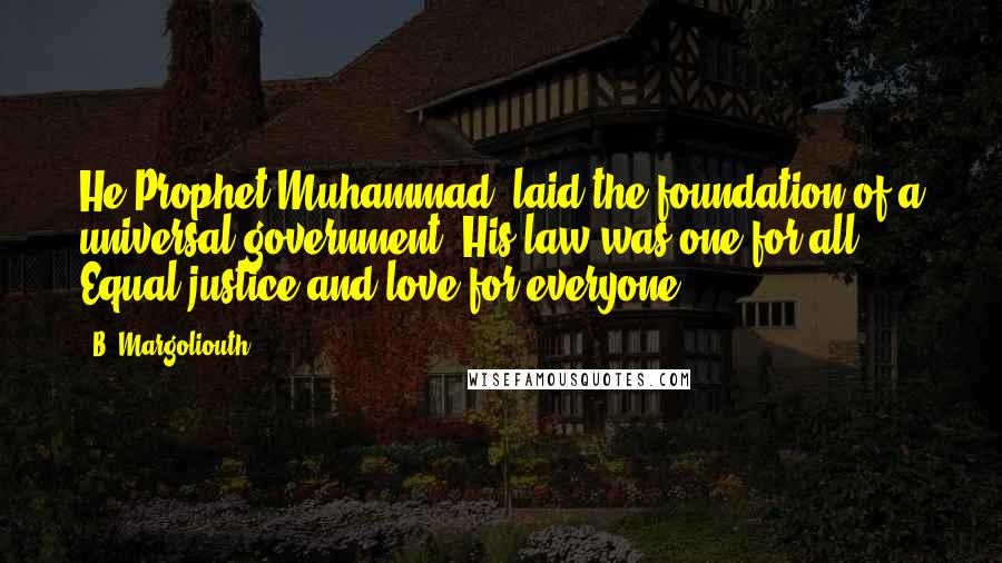 B. Margoliouth Quotes: He(Prophet Muhammad) laid the foundation of a universal government. His law was one for all. Equal justice and love for everyone.