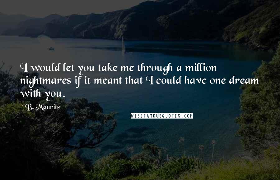 B. Mauritz Quotes: I would let you take me through a million nightmares if it meant that I could have one dream with you.