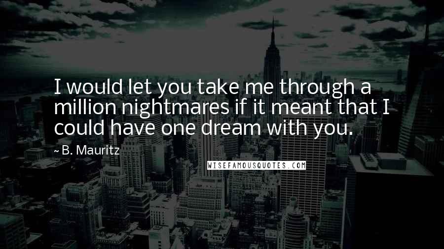 B. Mauritz Quotes: I would let you take me through a million nightmares if it meant that I could have one dream with you.