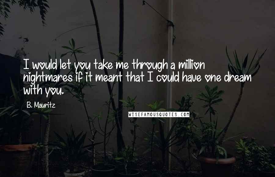 B. Mauritz Quotes: I would let you take me through a million nightmares if it meant that I could have one dream with you.