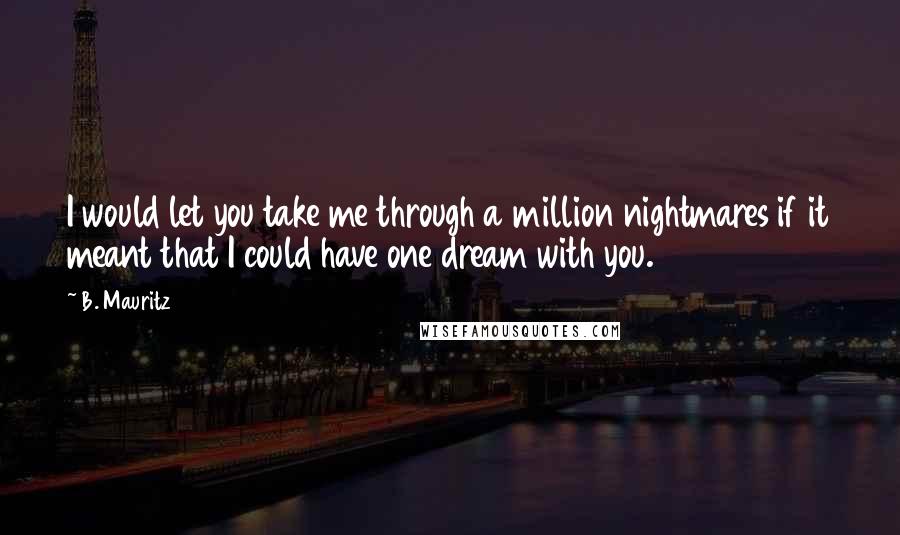 B. Mauritz Quotes: I would let you take me through a million nightmares if it meant that I could have one dream with you.
