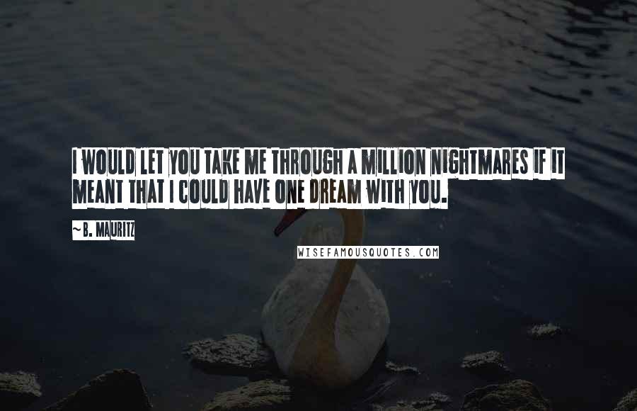 B. Mauritz Quotes: I would let you take me through a million nightmares if it meant that I could have one dream with you.