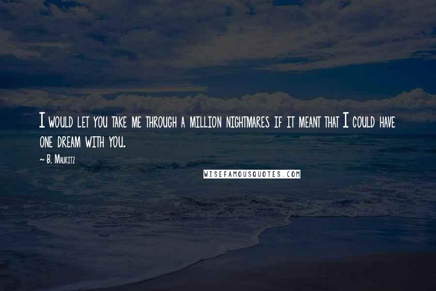 B. Mauritz Quotes: I would let you take me through a million nightmares if it meant that I could have one dream with you.