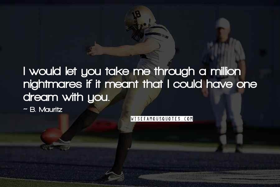 B. Mauritz Quotes: I would let you take me through a million nightmares if it meant that I could have one dream with you.