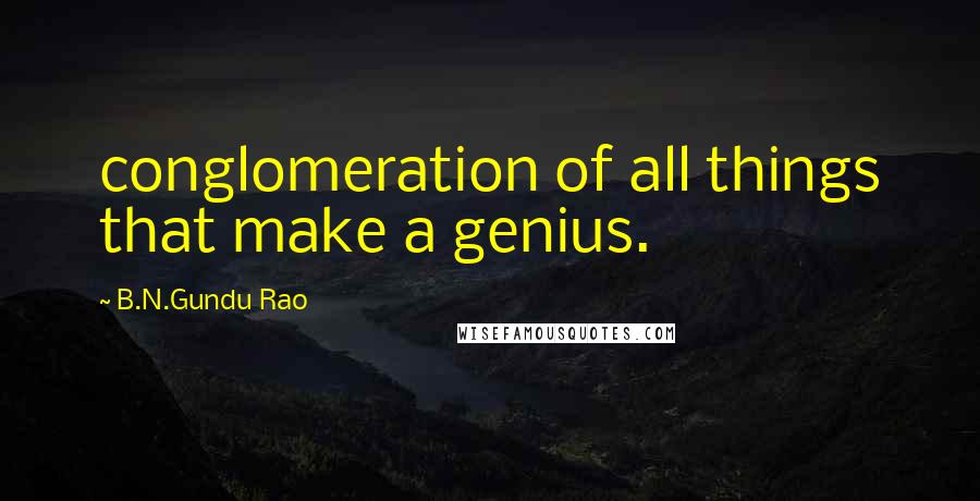 B.N.Gundu Rao Quotes: conglomeration of all things that make a genius.