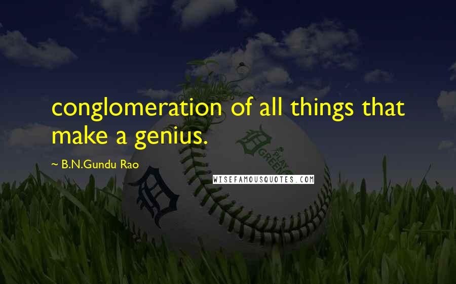 B.N.Gundu Rao Quotes: conglomeration of all things that make a genius.