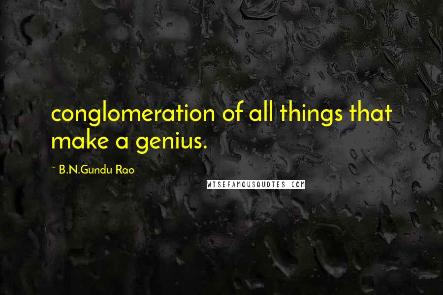 B.N.Gundu Rao Quotes: conglomeration of all things that make a genius.