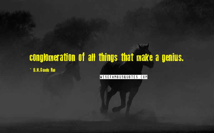 B.N.Gundu Rao Quotes: conglomeration of all things that make a genius.