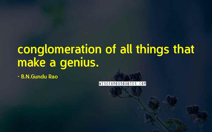 B.N.Gundu Rao Quotes: conglomeration of all things that make a genius.