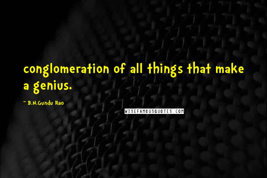 B.N.Gundu Rao Quotes: conglomeration of all things that make a genius.