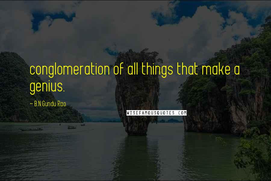 B.N.Gundu Rao Quotes: conglomeration of all things that make a genius.