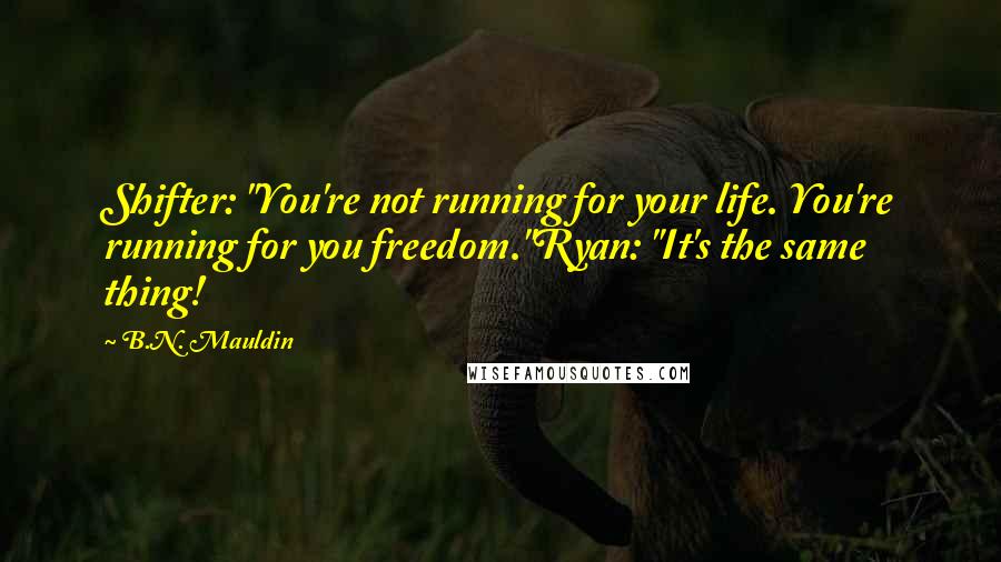 B.N. Mauldin Quotes: Shifter: "You're not running for your life. You're running for you freedom."Ryan: "It's the same thing!