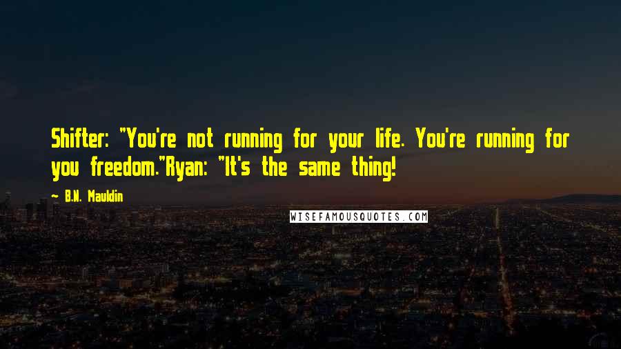 B.N. Mauldin Quotes: Shifter: "You're not running for your life. You're running for you freedom."Ryan: "It's the same thing!