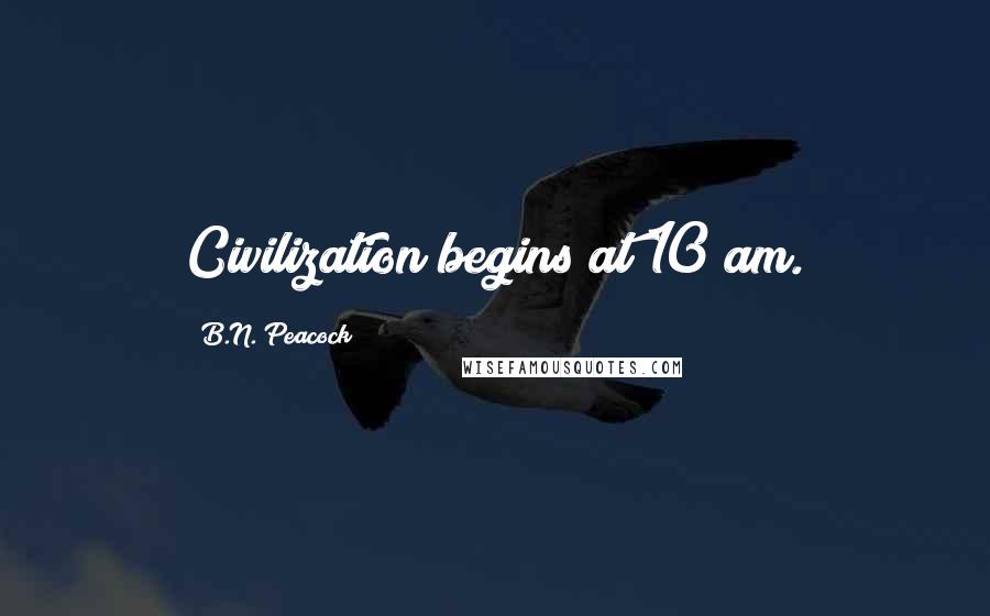 B.N. Peacock Quotes: Civilization begins at 10 am.