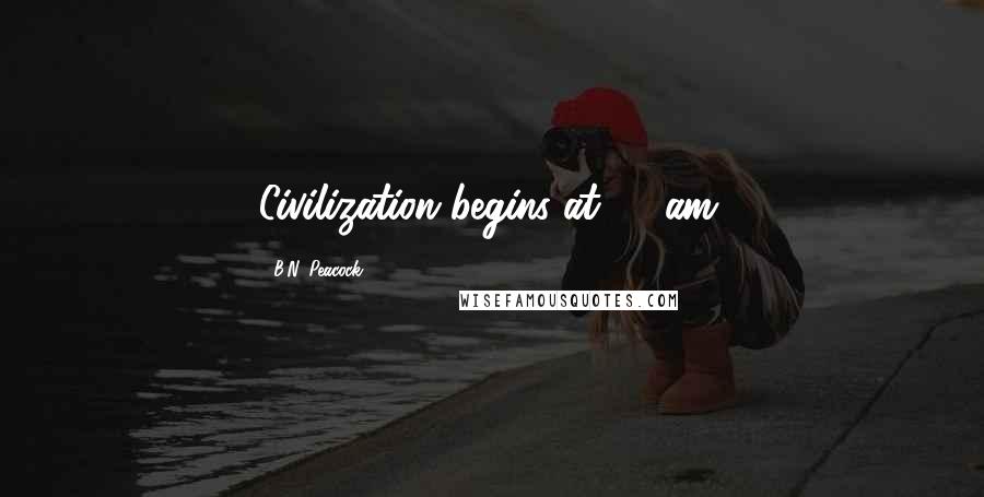 B.N. Peacock Quotes: Civilization begins at 10 am.