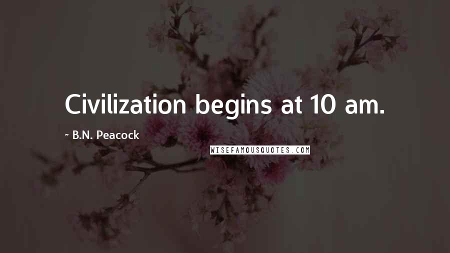 B.N. Peacock Quotes: Civilization begins at 10 am.
