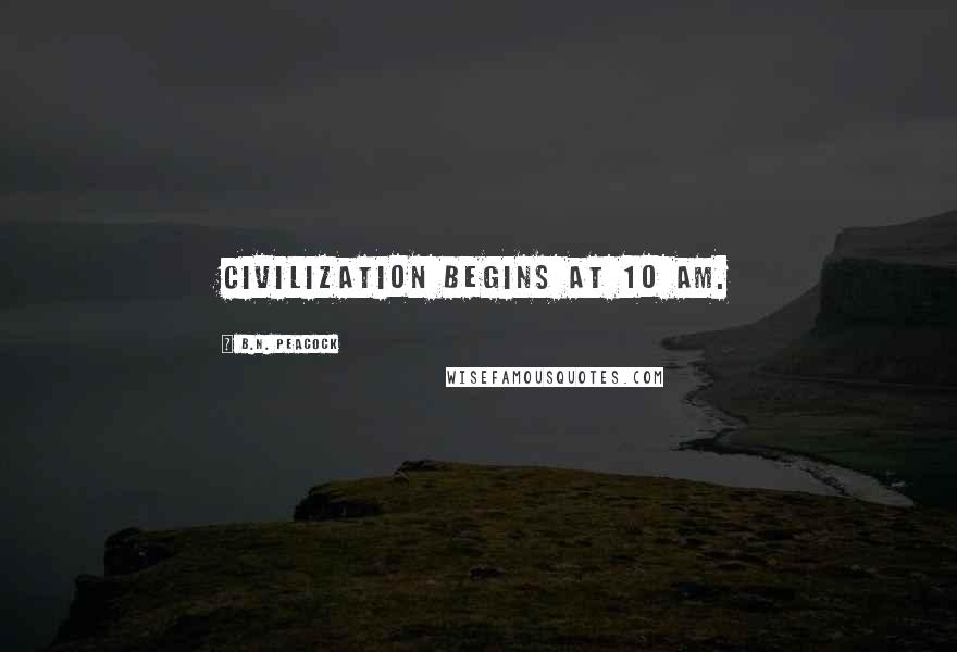 B.N. Peacock Quotes: Civilization begins at 10 am.