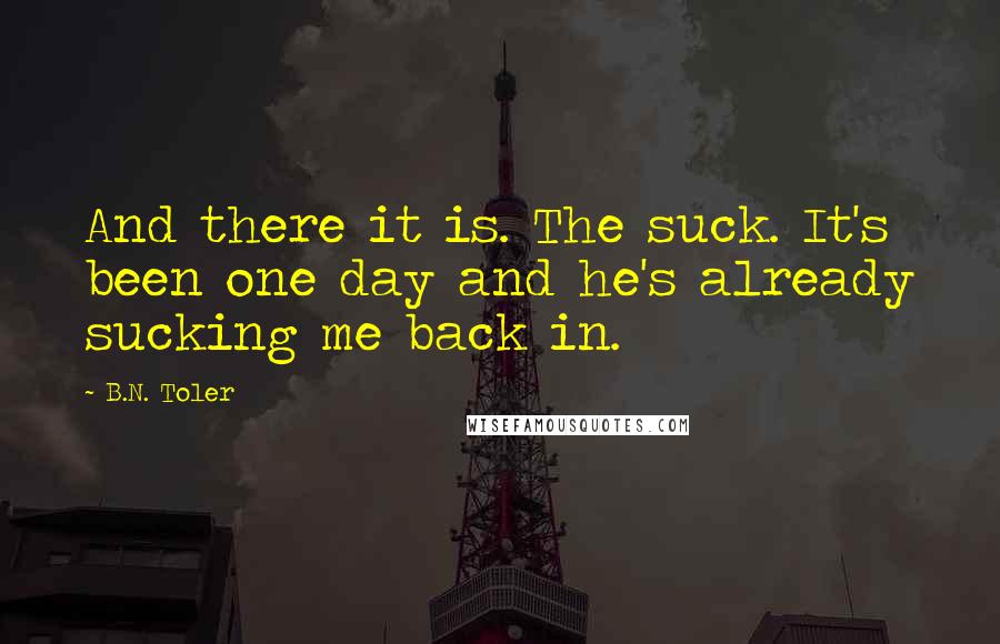 B.N. Toler Quotes: And there it is. The suck. It's been one day and he's already sucking me back in.