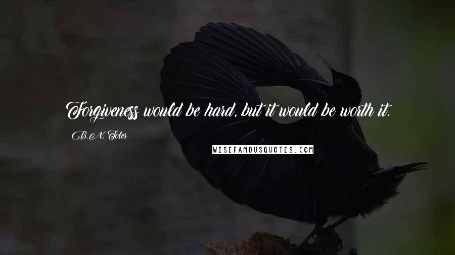 B.N. Toler Quotes: Forgiveness would be hard, but it would be worth it.