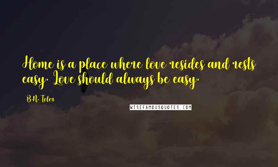 B.N. Toler Quotes: Home is a place where love resides and rests easy. Love should always be easy.