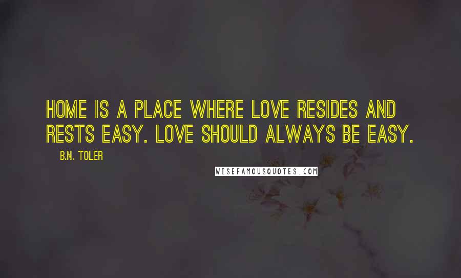 B.N. Toler Quotes: Home is a place where love resides and rests easy. Love should always be easy.