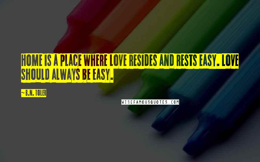 B.N. Toler Quotes: Home is a place where love resides and rests easy. Love should always be easy.