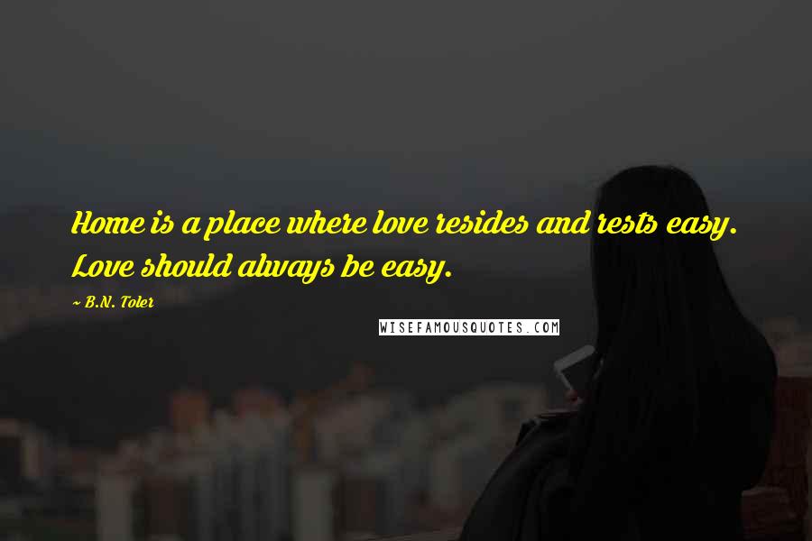 B.N. Toler Quotes: Home is a place where love resides and rests easy. Love should always be easy.