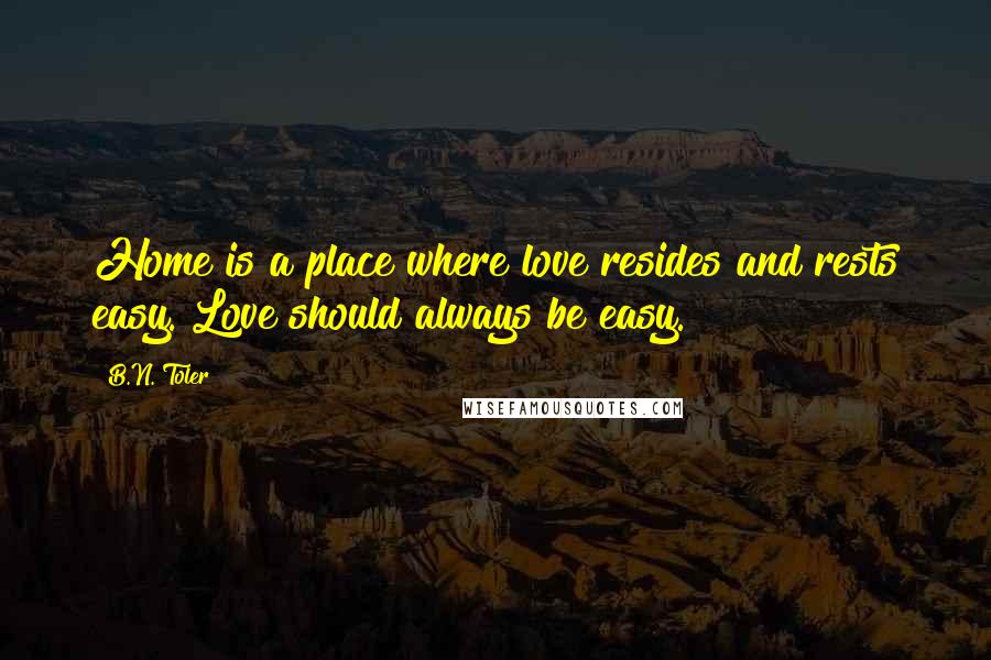 B.N. Toler Quotes: Home is a place where love resides and rests easy. Love should always be easy.