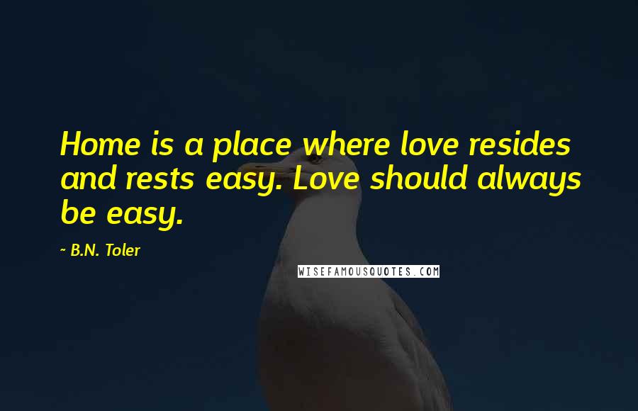 B.N. Toler Quotes: Home is a place where love resides and rests easy. Love should always be easy.