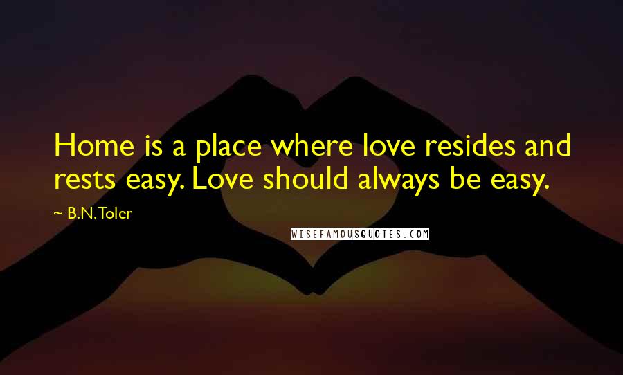 B.N. Toler Quotes: Home is a place where love resides and rests easy. Love should always be easy.