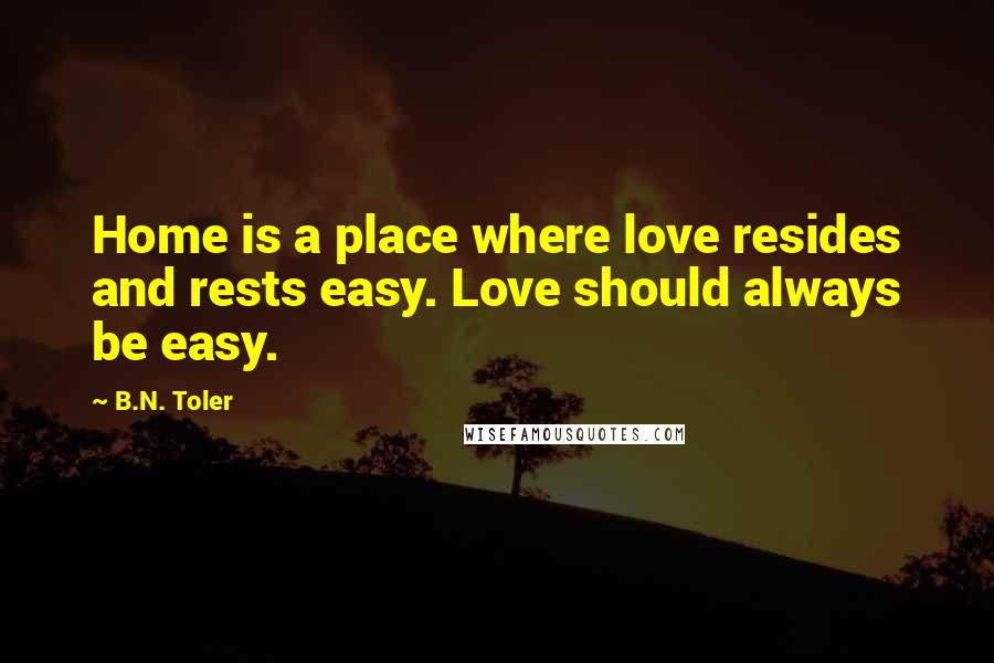 B.N. Toler Quotes: Home is a place where love resides and rests easy. Love should always be easy.