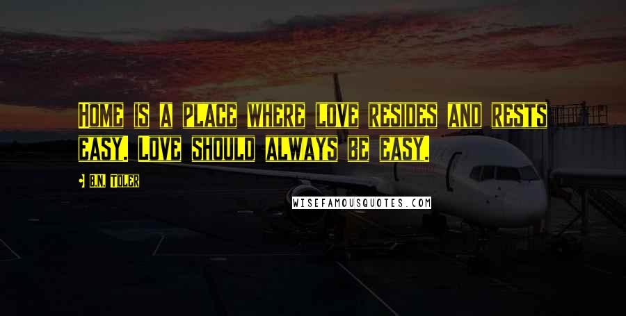 B.N. Toler Quotes: Home is a place where love resides and rests easy. Love should always be easy.