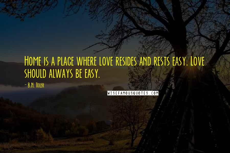 B.N. Toler Quotes: Home is a place where love resides and rests easy. Love should always be easy.