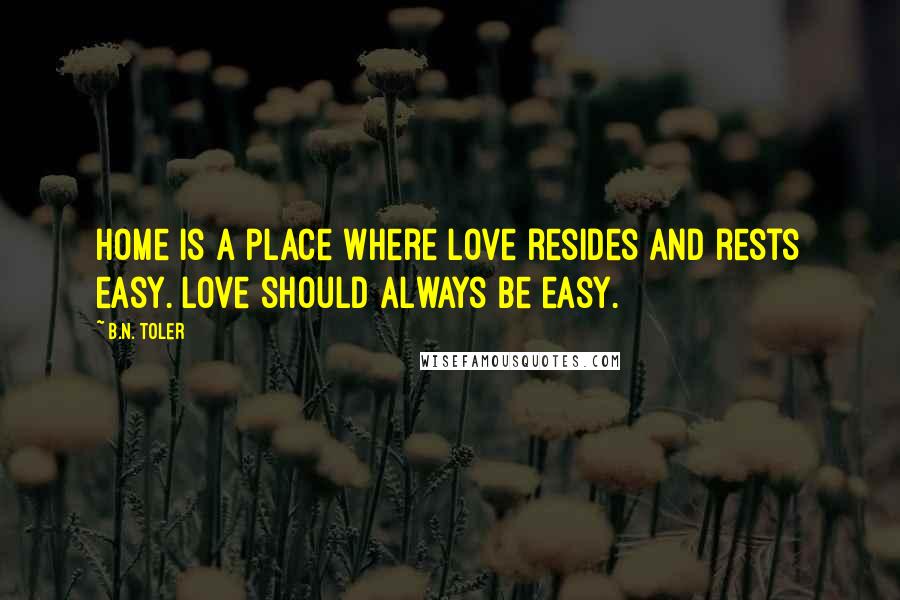 B.N. Toler Quotes: Home is a place where love resides and rests easy. Love should always be easy.
