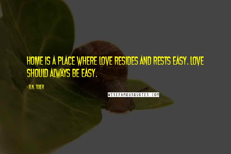 B.N. Toler Quotes: Home is a place where love resides and rests easy. Love should always be easy.