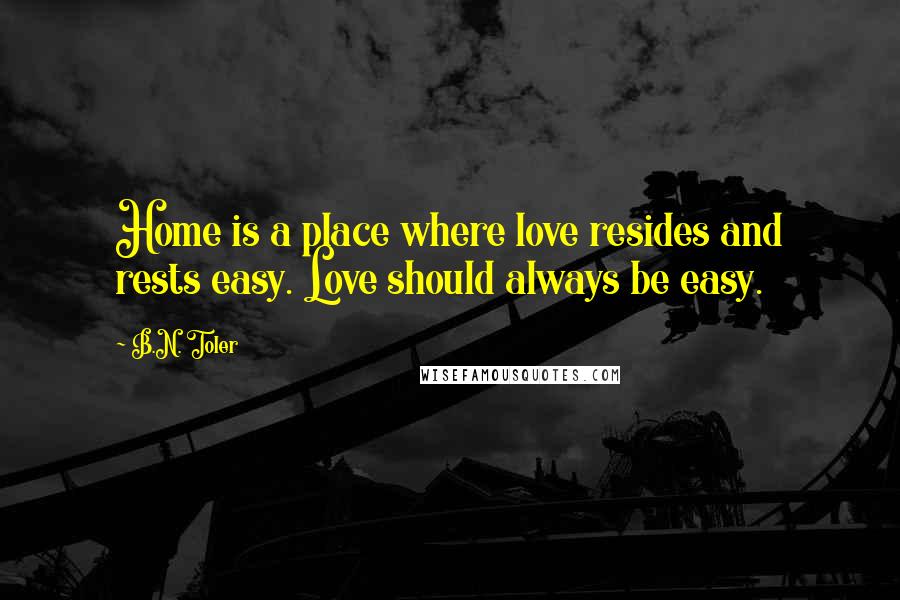 B.N. Toler Quotes: Home is a place where love resides and rests easy. Love should always be easy.