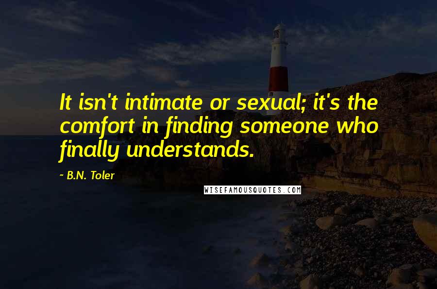 B.N. Toler Quotes: It isn't intimate or sexual; it's the comfort in finding someone who finally understands.